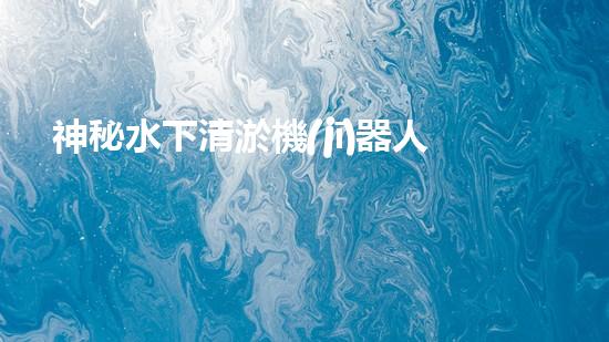 神秘水下清淤機(jī)器人，解開海底奧秘！